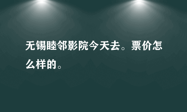 无锡睦邻影院今天去。票价怎么样的。