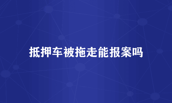 抵押车被拖走能报案吗