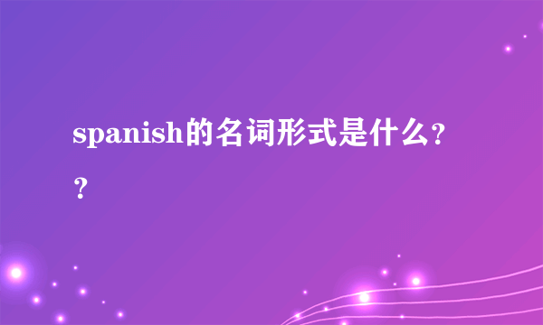 spanish的名词形式是什么？？