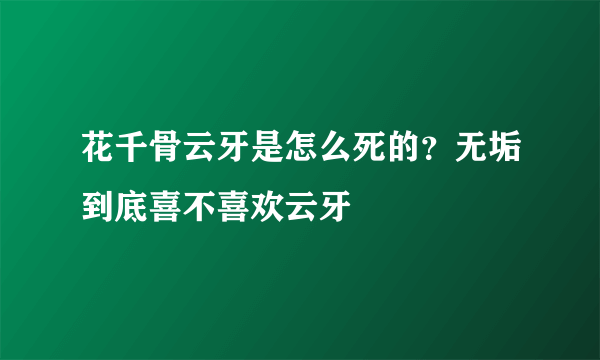 花千骨云牙是怎么死的？无垢到底喜不喜欢云牙