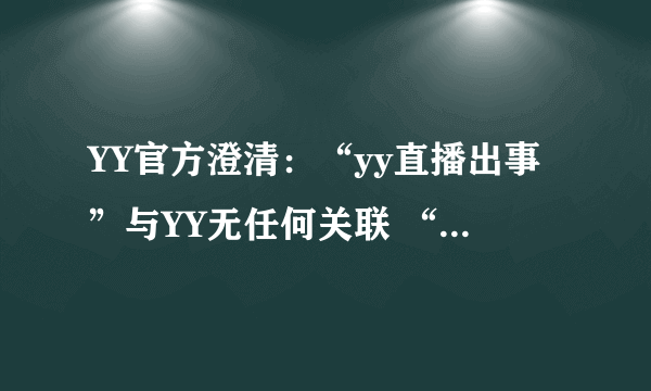 YY官方澄清：“yy直播出事”与YY无任何关联 “yy直播出事”并非在YY平台