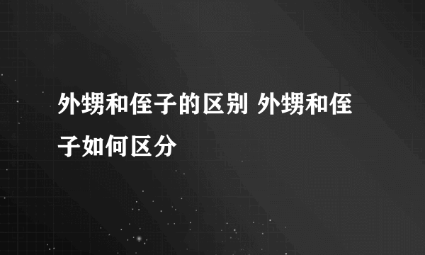 外甥和侄子的区别 外甥和侄子如何区分