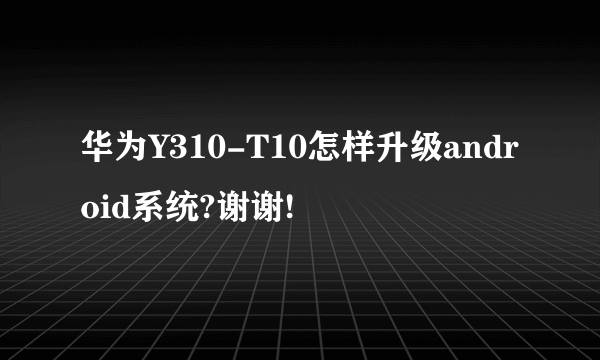 华为Y310-T10怎样升级android系统?谢谢!