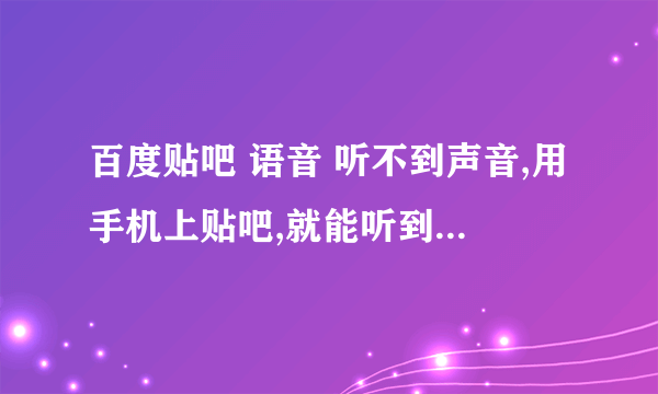 百度贴吧 语音 听不到声音,用手机上贴吧,就能听到声音,为什么?