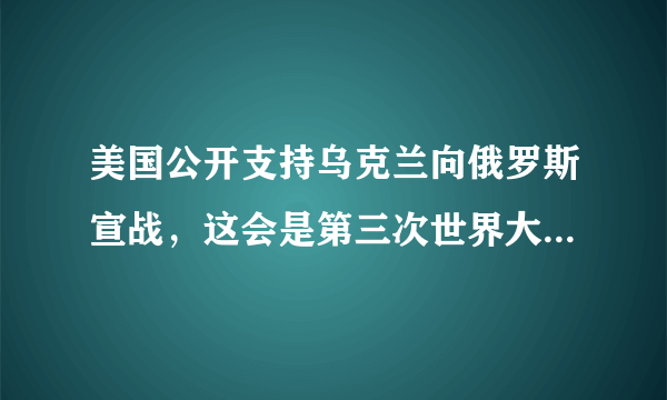 美国公开支持乌克兰向俄罗斯宣战，这会是第三次世界大战的导火吗？