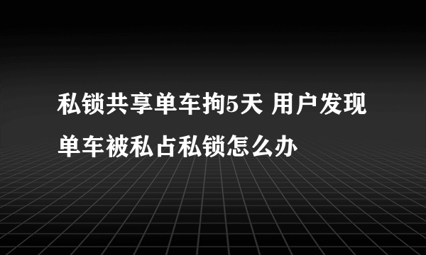 私锁共享单车拘5天 用户发现单车被私占私锁怎么办