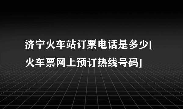 济宁火车站订票电话是多少[火车票网上预订热线号码]