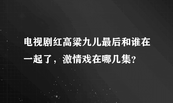 电视剧红高粱九儿最后和谁在一起了，激情戏在哪几集？