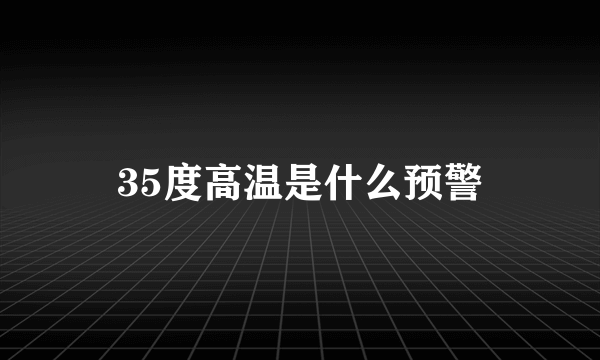 35度高温是什么预警