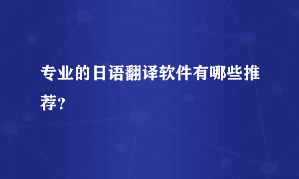 专业的日语翻译软件有哪些推荐？