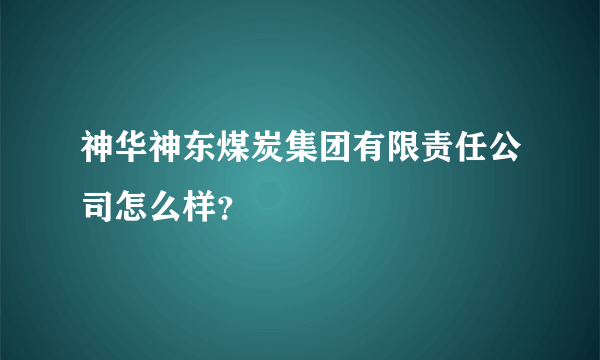 神华神东煤炭集团有限责任公司怎么样？