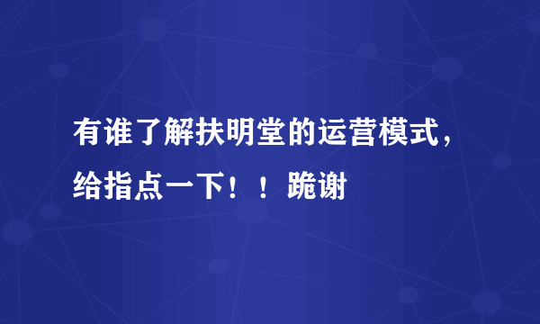 有谁了解扶明堂的运营模式，给指点一下！！跪谢