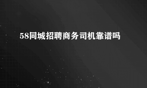 58同城招聘商务司机靠谱吗