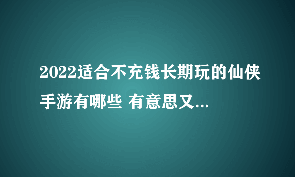 2022适合不充钱长期玩的仙侠手游有哪些 有意思又不用氪金的仙侠手游推荐