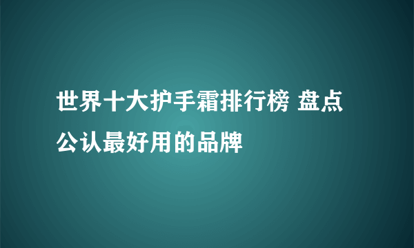 世界十大护手霜排行榜 盘点公认最好用的品牌