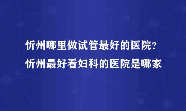 忻州哪里做试管最好的医院？忻州最好看妇科的医院是哪家