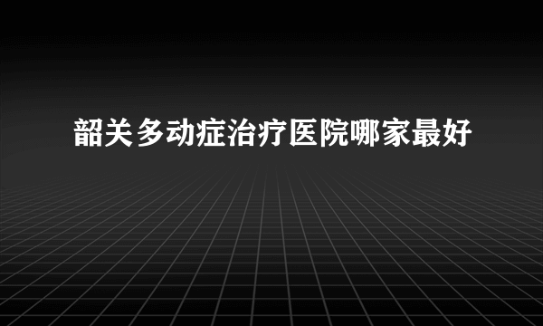 韶关多动症治疗医院哪家最好