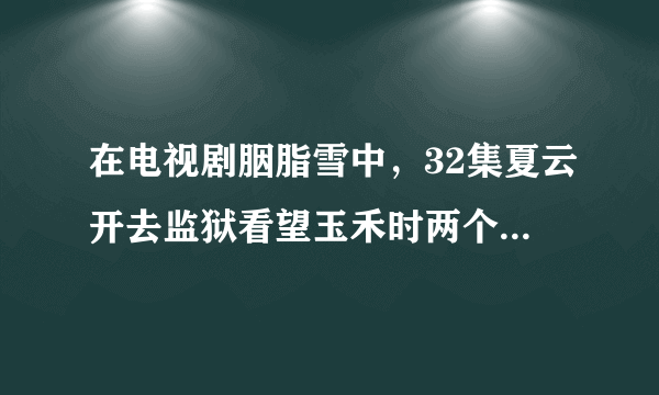 在电视剧胭脂雪中，32集夏云开去监狱看望玉禾时两个人的对话。