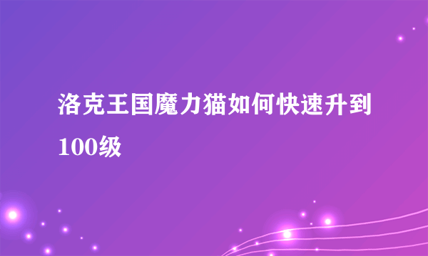 洛克王国魔力猫如何快速升到100级