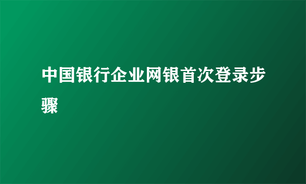 中国银行企业网银首次登录步骤