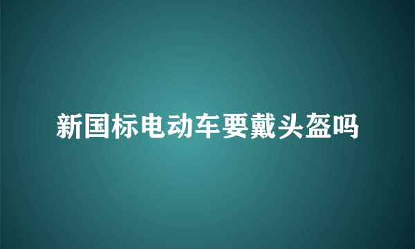 新国标电动车要戴头盔吗