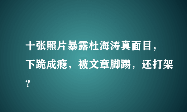 十张照片暴露杜海涛真面目，下跪成瘾，被文章脚踢，还打架？