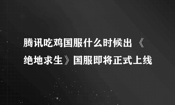 腾讯吃鸡国服什么时候出 《绝地求生》国服即将正式上线