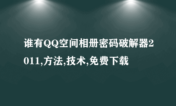 谁有QQ空间相册密码破解器2011,方法,技术,免费下载