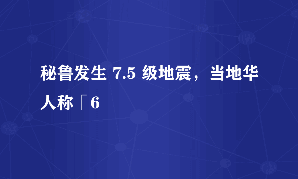 秘鲁发生 7.5 级地震，当地华人称「6