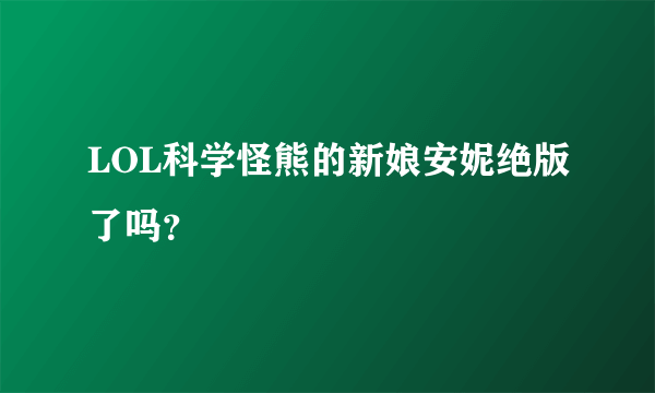 LOL科学怪熊的新娘安妮绝版了吗？