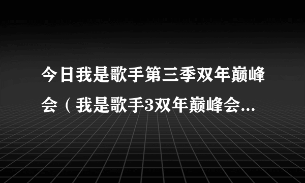 今日我是歌手第三季双年巅峰会（我是歌手3双年巅峰会结果公告）