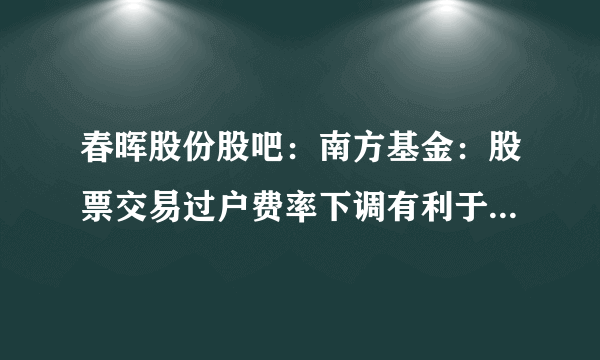 春晖股份股吧：南方基金：股票交易过户费率下调有利于提振市场情绪（A股中长期配置价值凸显）