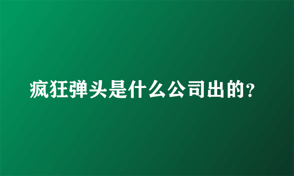 疯狂弹头是什么公司出的？