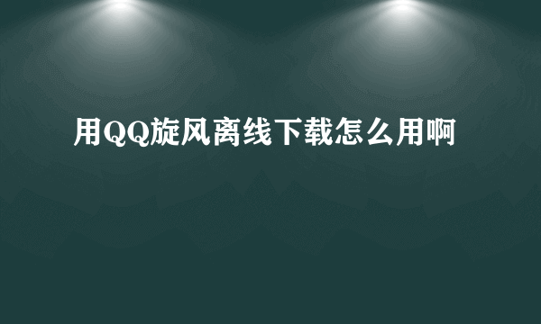 用QQ旋风离线下载怎么用啊