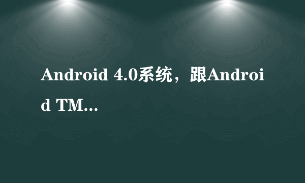 Android 4.0系统，跟Android TM 4.0系统，有区别吗？