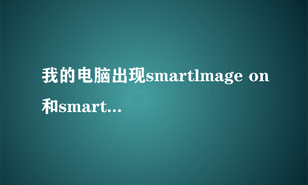 我的电脑出现smartlmage on和smartlmage off是什么意思?肿么弄彻底弄好