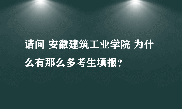 请问 安徽建筑工业学院 为什么有那么多考生填报？