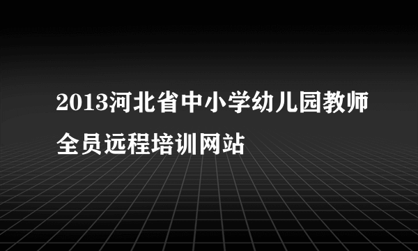 2013河北省中小学幼儿园教师全员远程培训网站