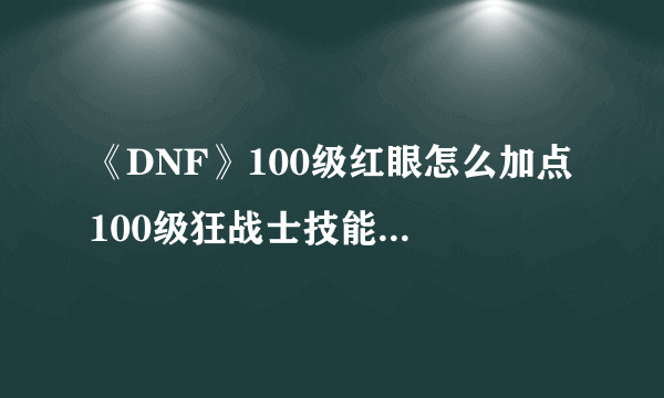 《DNF》100级红眼怎么加点 100级狂战士技能加点攻略