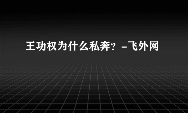 王功权为什么私奔？-飞外网