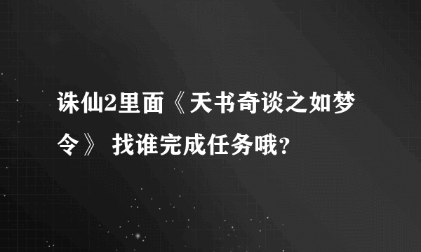 诛仙2里面《天书奇谈之如梦令》 找谁完成任务哦？