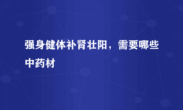 强身健体补肾壮阳，需要哪些中药材