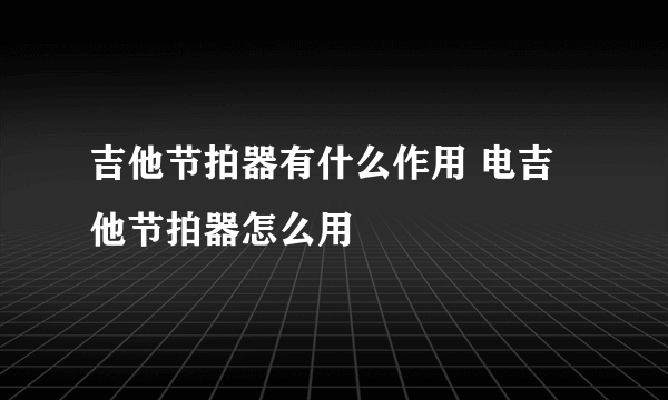 吉他节拍器有什么作用 电吉他节拍器怎么用