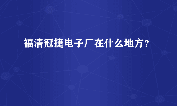 福清冠捷电子厂在什么地方？