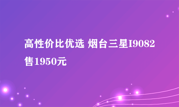 高性价比优选 烟台三星I9082售1950元