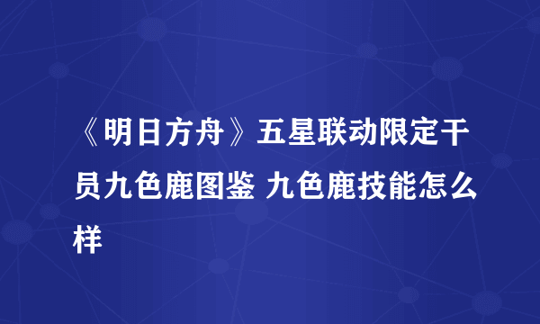 《明日方舟》五星联动限定干员九色鹿图鉴 九色鹿技能怎么样