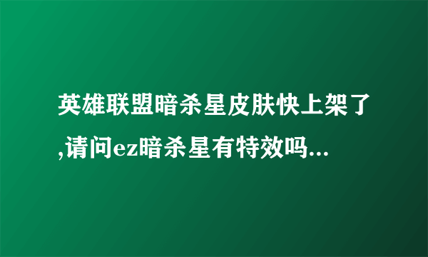 英雄联盟暗杀星皮肤快上架了,请问ez暗杀星有特效吗?将来战士和这个哪个...