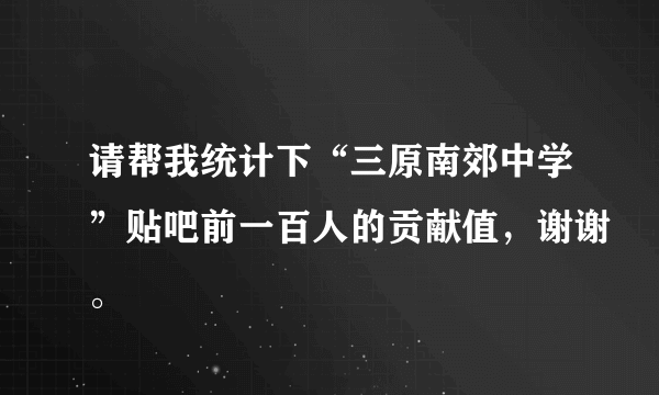 请帮我统计下“三原南郊中学”贴吧前一百人的贡献值，谢谢。