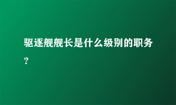 驱逐舰舰长是什么级别的职务？