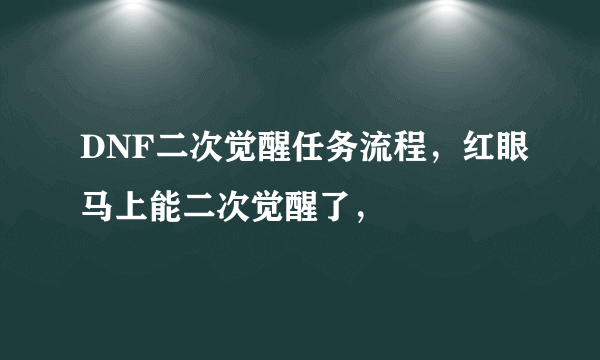 DNF二次觉醒任务流程，红眼马上能二次觉醒了，